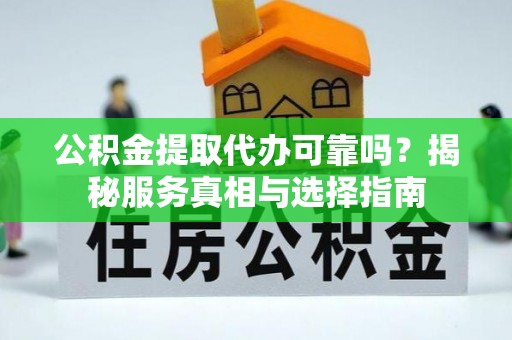 湾里公积金提取代办可靠吗？揭秘服务真相与选择指南