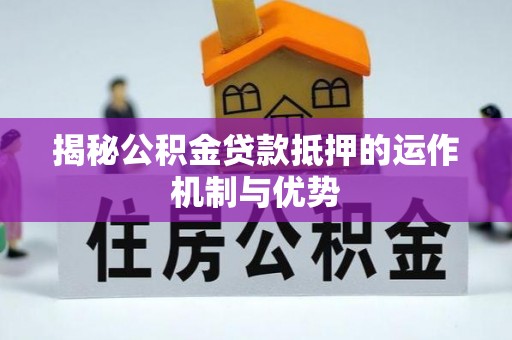 湾里揭秘公积金贷款抵押的运作机制与优势
