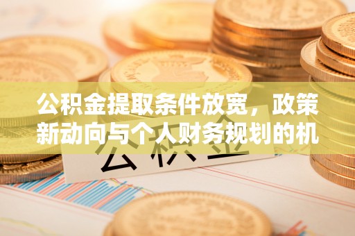 湾里公积金提取条件放宽，政策新动向与个人财务规划的机遇