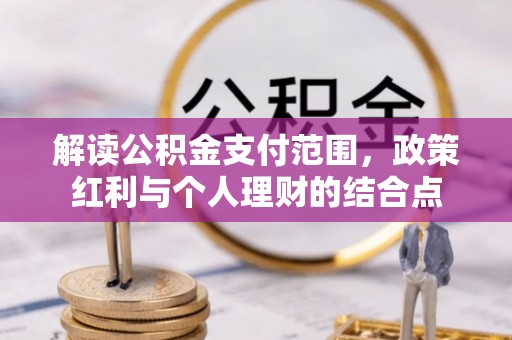 湾里解读公积金支付范围，政策红利与个人理财的结合点