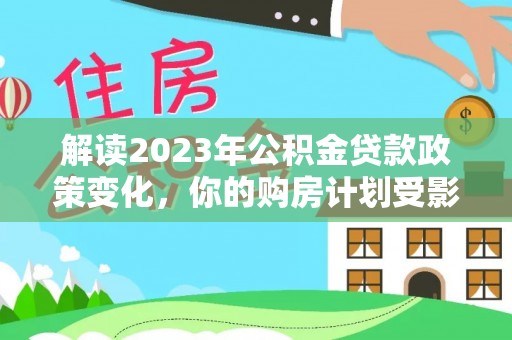 湾里解读2023年公积金贷款政策变化，你的购房计划受影响了吗？