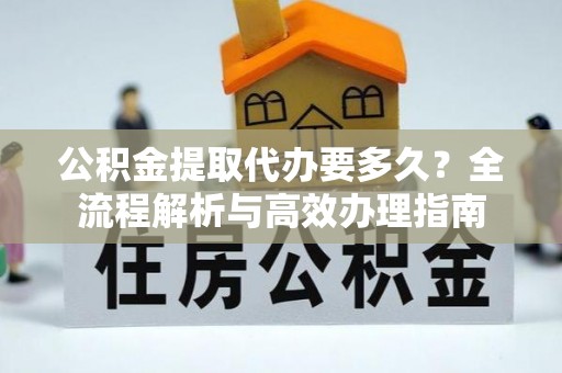 湾里公积金提取代办要多久？全流程解析与高效办理指南