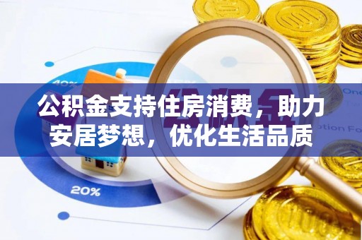 湾里公积金支持住房消费，助力安居梦想，优化生活品质