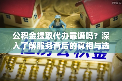 湾里公积金提取代办靠谱吗？深入了解服务背后的真相与选择指南
