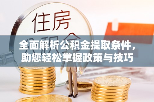 湾里全面解析公积金提取条件，助您轻松掌握政策与技巧