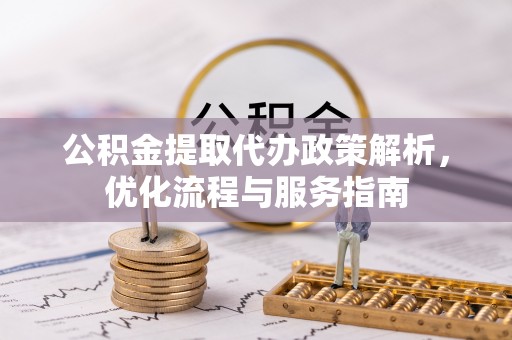 湾里公积金提取代办政策解析，优化流程与服务指南