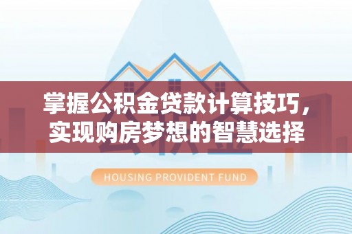 湾里掌握公积金贷款计算技巧，实现购房梦想的智慧选择