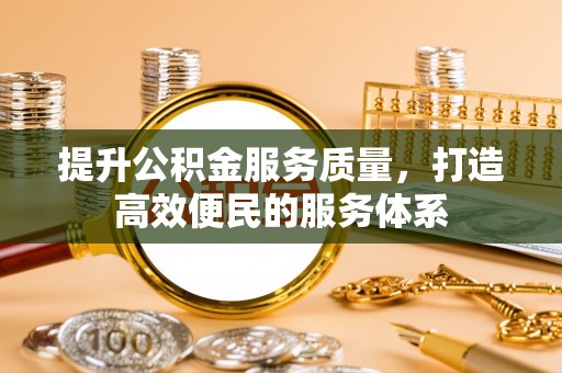 湾里提升公积金服务质量，打造高效便民的服务体系