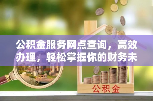 湾里公积金服务网点查询，高效办理，轻松掌握你的财务未来