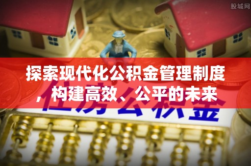 湾里探索现代化公积金管理制度，构建高效、公平的未来