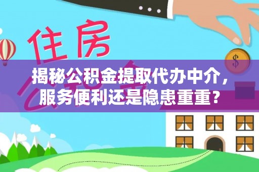 湾里揭秘公积金提取代办中介，服务便利还是隐患重重？