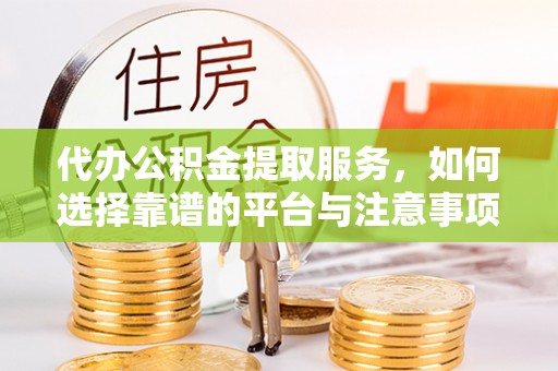 湾里代办公积金提取服务，如何选择靠谱的平台与注意事项