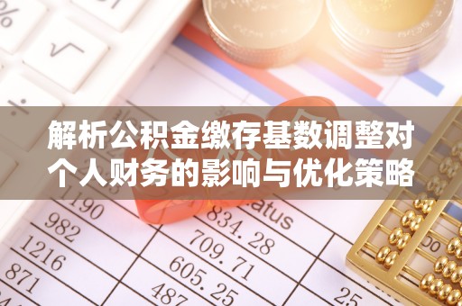 湾里解析公积金缴存基数调整对个人财务的影响与优化策略