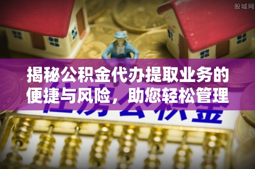 湾里揭秘公积金代办提取业务的便捷与风险，助您轻松管理个人财务