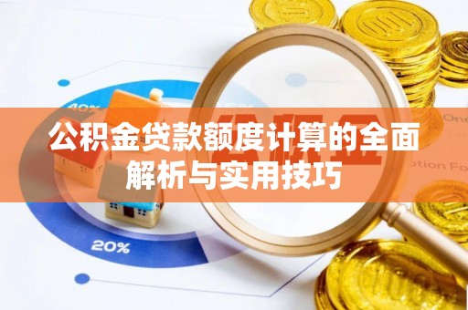 湾里公积金贷款额度计算的全面解析与实用技巧