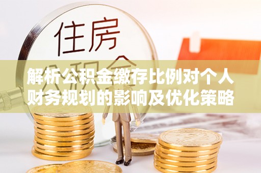 湾里解析公积金缴存比例对个人财务规划的影响及优化策略