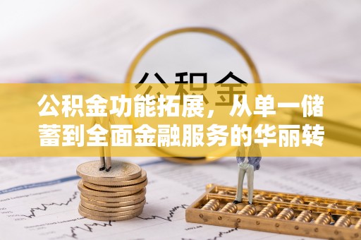 湾里公积金功能拓展，从单一储蓄到全面金融服务的华丽转身