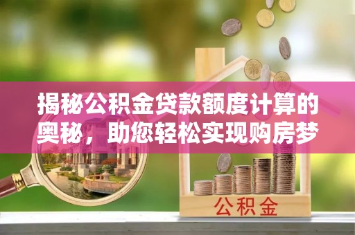 湾里揭秘公积金贷款额度计算的奥秘，助您轻松实现购房梦想