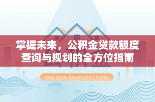 湾里掌握未来，公积金贷款额度查询与规划的全方位指南