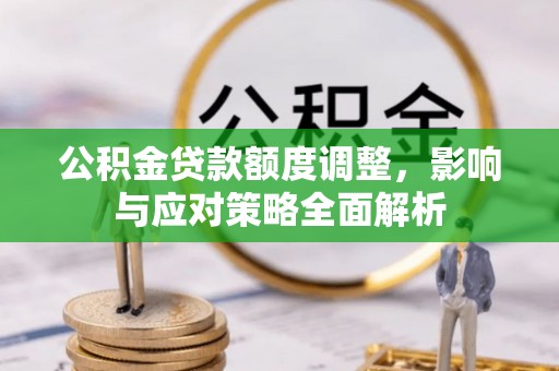 湾里公积金贷款额度调整，影响与应对策略全面解析