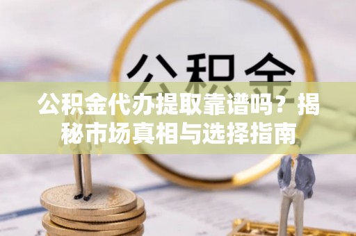 湾里公积金代办提取靠谱吗？揭秘市场真相与选择指南