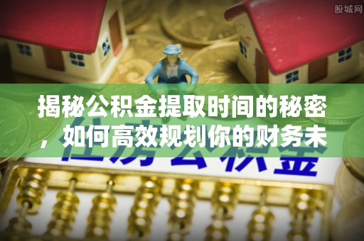 湾里揭秘公积金提取时间的秘密，如何高效规划你的财务未来