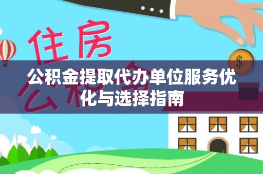 湾里公积金提取代办单位服务优化与选择指南
