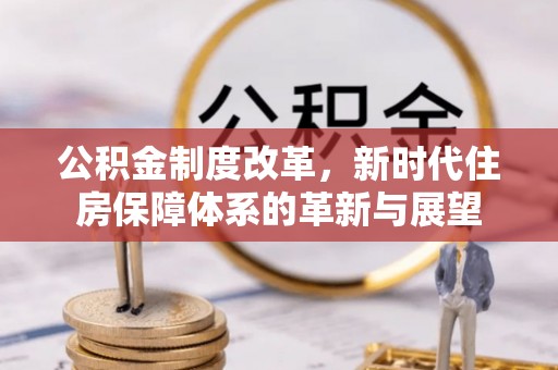 湾里公积金制度改革，新时代住房保障体系的革新与展望