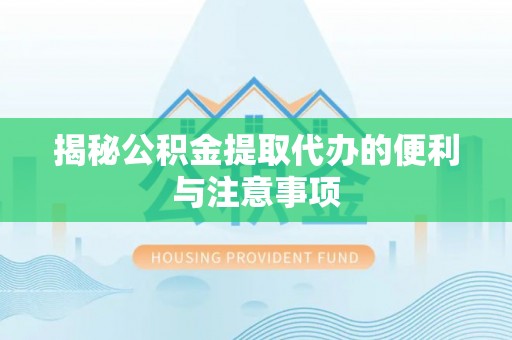 湾里揭秘公积金提取代办的便利与注意事项