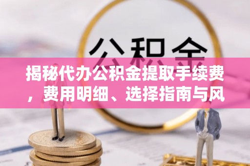 湾里揭秘代办公积金提取手续费，费用明细、选择指南与风险防范