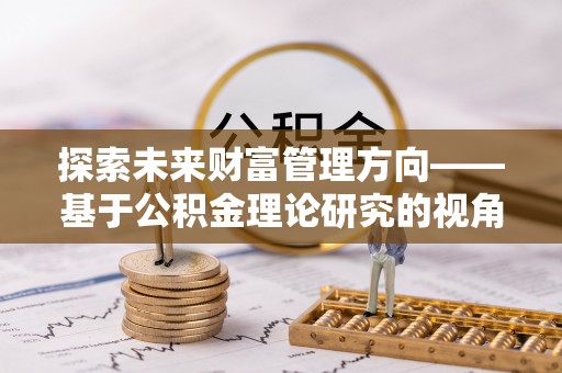湾里探索未来财富管理方向——基于公积金理论研究的视角