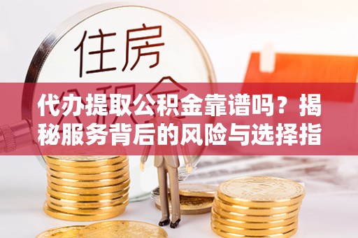 湾里代办提取公积金靠谱吗？揭秘服务背后的风险与选择指南