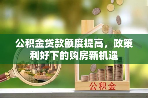 湾里公积金贷款额度提高，政策利好下的购房新机遇