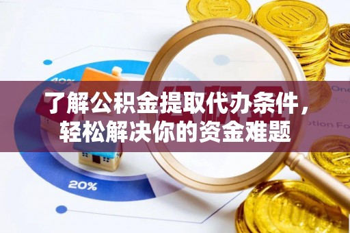 湾里了解公积金提取代办条件，轻松解决你的资金难题