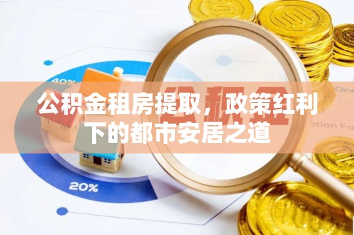 湾里公积金租房提取，政策红利下的都市安居之道