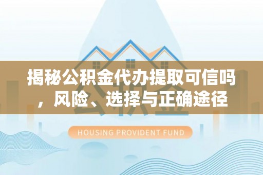 湾里揭秘公积金代办提取可信吗，风险、选择与正确途径