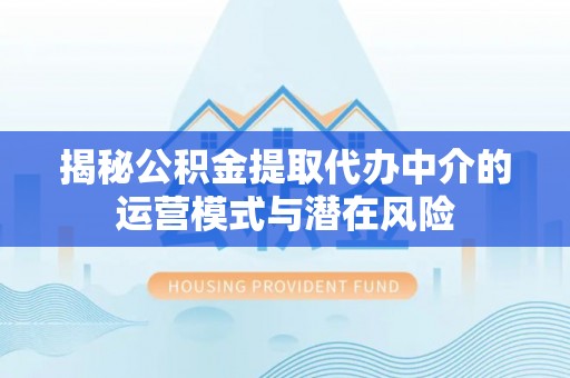 湾里揭秘公积金提取代办中介的运营模式与潜在风险