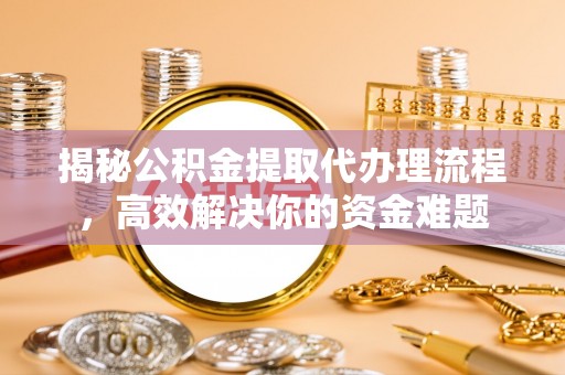 湾里揭秘公积金提取代办理流程，高效解决你的资金难题