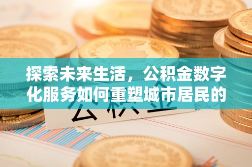 湾里探索未来生活，公积金数字化服务如何重塑城市居民的便利体验