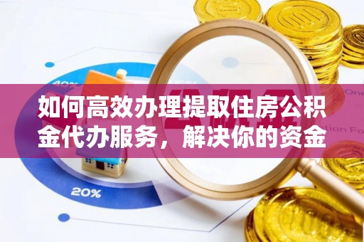 湾里如何高效办理提取住房公积金代办服务，解决你的资金需求