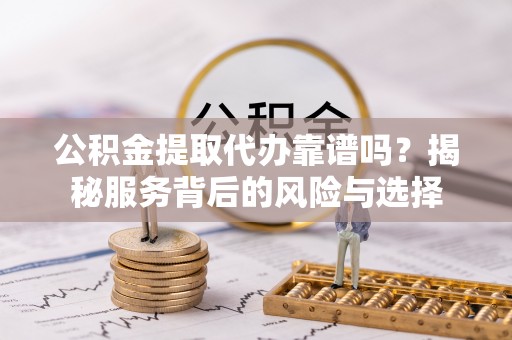 湾里公积金提取代办靠谱吗？揭秘服务背后的风险与选择