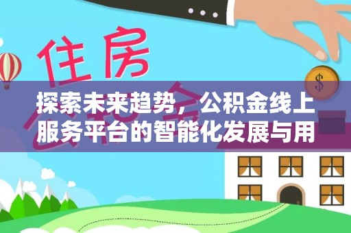 湾里探索未来趋势，公积金线上服务平台的智能化发展与用户便利性提升