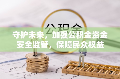 湾里守护未来，加强公积金资金安全监管，保障民众权益