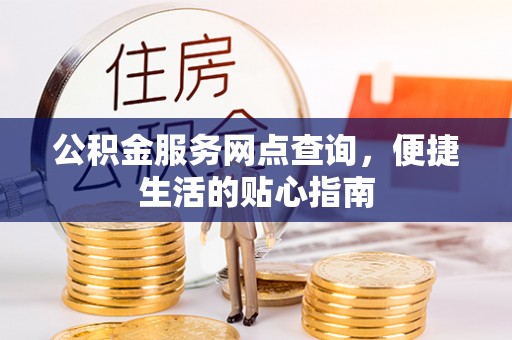 湾里公积金服务网点查询，便捷生活的贴心指南