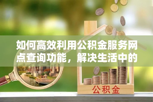 湾里如何高效利用公积金服务网点查询功能，解决生活中的资金难题