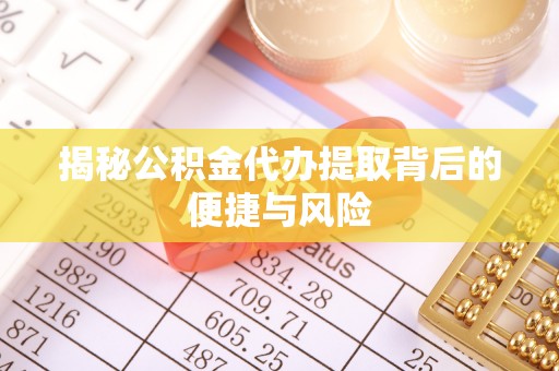 湾里揭秘公积金代办提取背后的便捷与风险