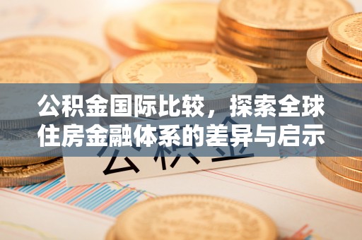湾里公积金国际比较，探索全球住房金融体系的差异与启示
