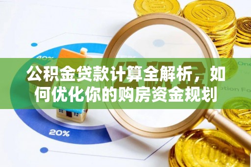 湾里公积金贷款计算全解析，如何优化你的购房资金规划