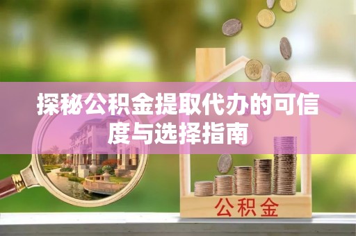 湾里探秘公积金提取代办的可信度与选择指南
