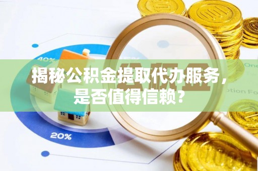 湾里揭秘公积金提取代办服务，是否值得信赖？